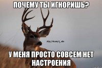 почему ты игноришь? у меня просто совсем нет настроения