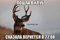 пошла в клуб сказала вернется в 22.00