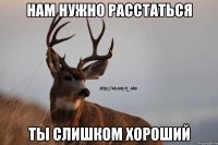 нам нужно расстаться ты слишком хороший