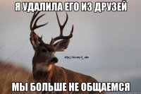 я удалила его из друзей мы больше не общаемся