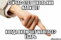 Сейчас этот Школьник напишет Когда включат WarFace? Ёбарь