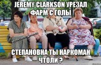 Jeremy Clarkson урезал фарм с голы Степановна ты наркоман чтоли ?