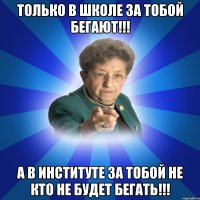 только в школе за тобой бегают!!! А в институте за тобой не кто не будет бегать!!!