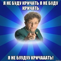 я не буду кричать я не буду кричать Я НЕ БУУДУУ КРИЧАААТЬ!