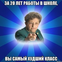 За 20 лет работы в школе, Вы самый худший класс