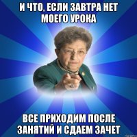 И что, если завтра нет моего урока все приходим после занятий и сдаем зачет