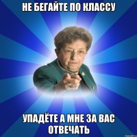 не бегайте по классу упадёте а мне за вас отвечать