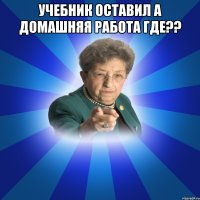 УЧЕБНИК ОСТАВИЛ А ДОМАШНЯЯ РАБОТА ГДЕ?? 