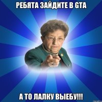 ребята зайдите в gta а то лалку выебу!!!