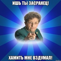 Ишь ты засранец! Хамить мне вздумал!