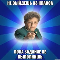 Не выйдешь из класса пока задание не выполнишь