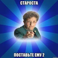 Староста поставьте ему 2