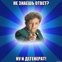 Не знаешь ответ? Ну и дегенерат!