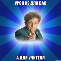 Урок не для вас А для учителя