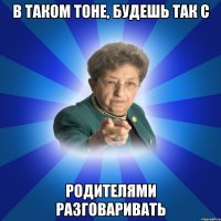 В таком тоне, будешь так с Родителями разговаривать