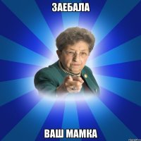 заебала ваш мамка