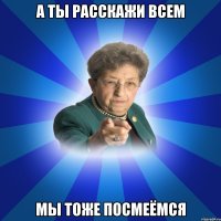 А ты расскажи всем мы тоже посмеёмся