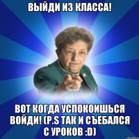 Выйди из класса! Вот когда успокоишься войди! (p.s так и съебался с уроков :D)