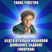 такое чувство будто я только Ивановой домашнее задание говорила!