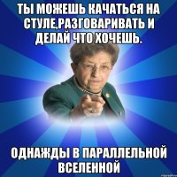 ты можешь качаться на стуле,разговаривать и делай что хочешь. ОДНАЖДЫ В ПАРАЛЛЕЛЬНОЙ ВСЕЛЕННОЙ