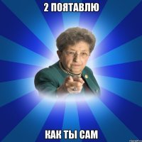 2 Поятавлю как ты сам