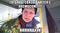 Татьяны связываются с космосом??? нннннахуй