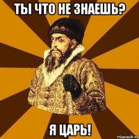 Ты что не знаешь? Я царь!