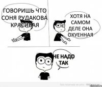 говоришь что Соня Рудакова красивая хотя на самом деле она охуенная не надо так