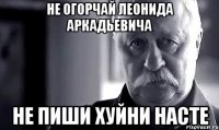 Не огорчай Леонида Аркадьевича Не пиши хуйни Насте