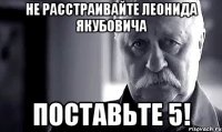 Не расстраивайте Леонида Якубовича Поставьте 5!