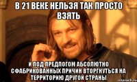 В 21 веке нельзя так просто взять и под предлогом абсолютно сфабрикованных причин вторгнуться на территорию другой страны