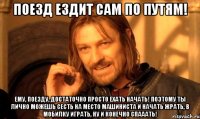 Поезд ездит сам по путям! Ему, поезду, достаточно просто ехать начать! Поэтому ты лично можешь сесть на место машиниста и начать жрать, в мобилку играть, ну и конечно спааать!