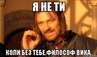 я не ти коли без тебе.Философ Вика.