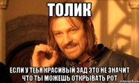 толик если у тебя красивый зад это не значит что ты можешь открывать рот