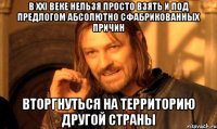 В XXI веке нельзя просто взять и под предлогом абсолютно сфабрикованных причин вторгнуться на территорию другой страны