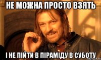 не можна просто взять і не пійти в піраміду в суботу