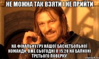 Не можна так взяти і не прийти на фінальну гру нашої баскетбольної команди. Вже сьогодні о 15.20 на балконі третього поверху!