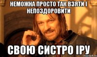 неможна просто так взяти і непоздоровити свою систро іру