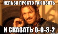 Нельзя Просто Так взять и сказать 0-0-3-2