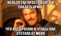 Нельзя так просто взять и сказать Арине Что я ее бросаю и чтобы она отстала от меня