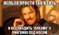 нельзя просто так взять и не спиздить "плазму" у пингвина под носом