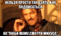 Нельзя просто так взять и не подписаться на"Люби маму,смотри Микуса"