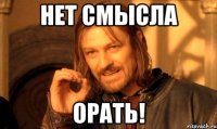 Нет смысла ОРАТЬ!