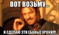 Вот возьму... И сделаю эти ебаные уроки!!!