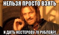Нельзя просто взять И дать Нестерову 70 рублей?!