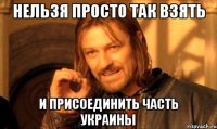нельзя просто так взять и присоединить часть Украины