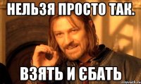 Нельзя просто так. Взять и єбать