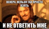 Венера, нельзя так просто взять И не ответить мне