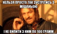 Нельзя просто так зустрітись з Мішаньою І не випити з ним по 100 грамм