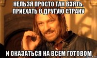 Нельзя просто так взять, приехать в другую страну И оказаться на всем готовом